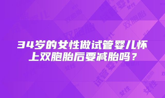 34岁的女性做试管婴儿怀上双胞胎后要减胎吗？