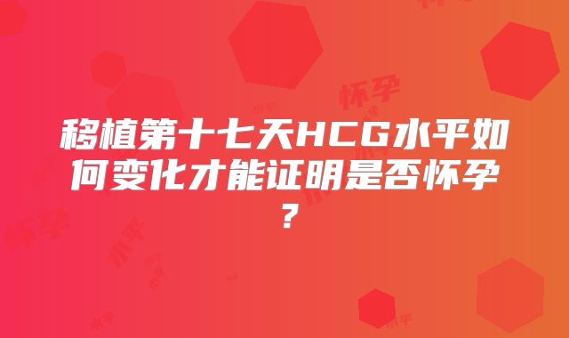 移植第十七天HCG水平如何变化才能证明是否怀孕？