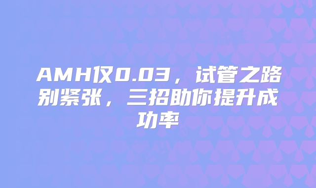AMH仅0.03，试管之路别紧张，三招助你提升成功率