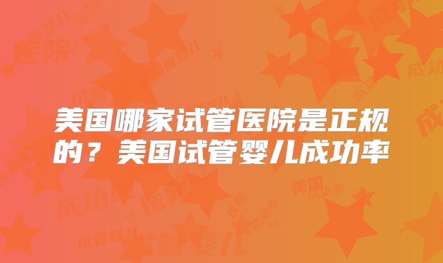 美国哪家试管医院是正规的？美国试管婴儿成功率