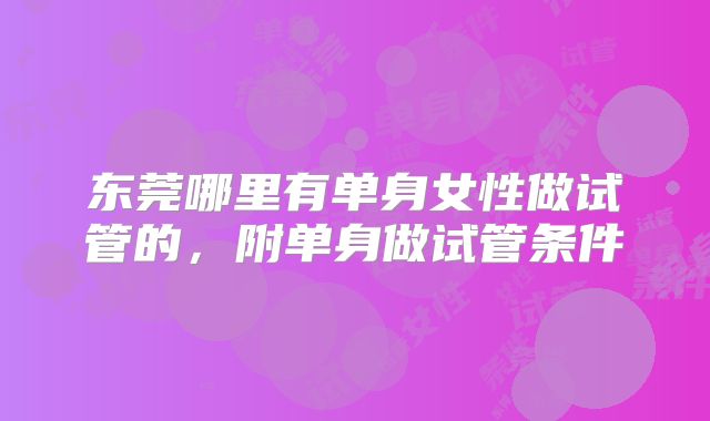 东莞哪里有单身女性做试管的,附单身做试管条件