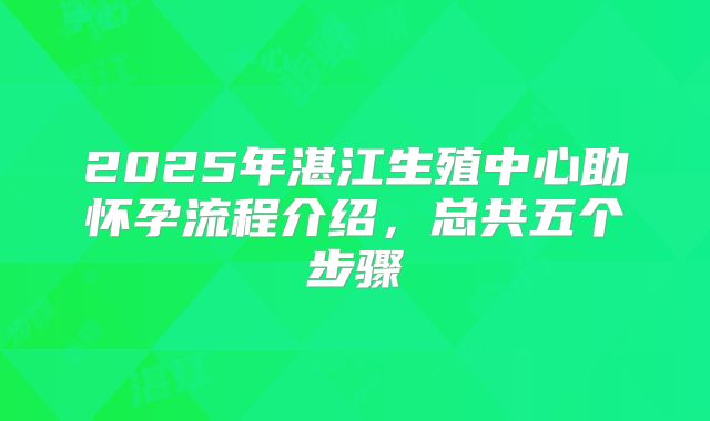 2025年湛江生殖中心助怀孕流程介绍，总共五个步骤