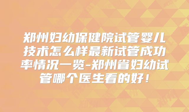 郑州妇幼保健院试管婴儿技术怎么样最新试管成功率情况一览-郑州省妇幼试管哪个医生看的好!