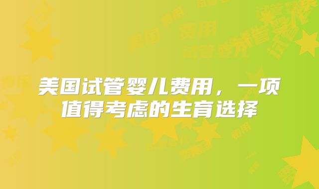 美国试管婴儿费用，一项值得考虑的生育选择