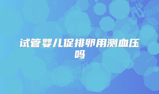 试管婴儿促排卵用测血压吗