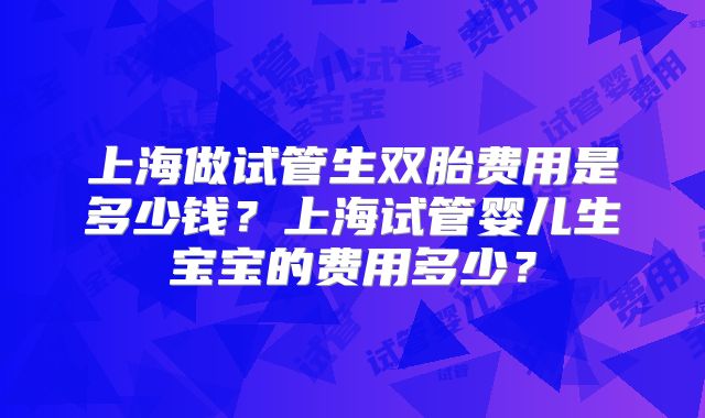 上海做试管生双胎费用是多少钱？上海试管婴儿生宝宝的费用多少？