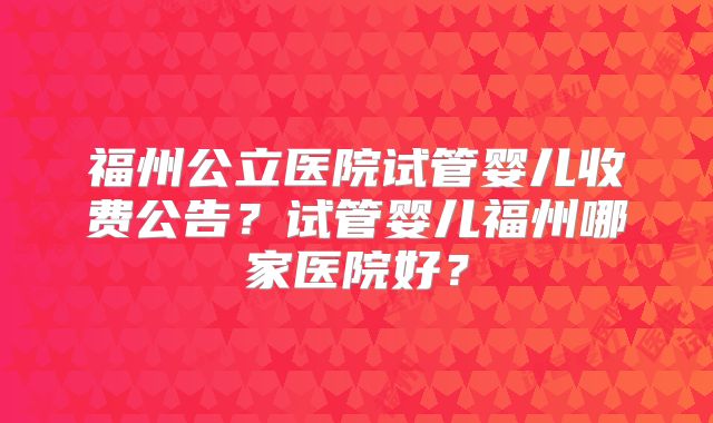 福州公立医院试管婴儿收费公告?试管婴儿福州哪家医院好?