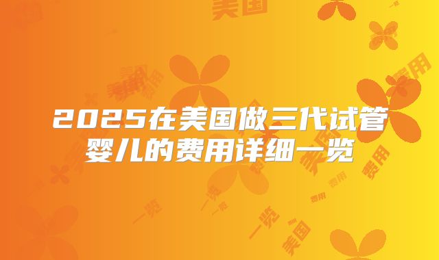 2025在美国做三代试管婴儿的费用详细一览