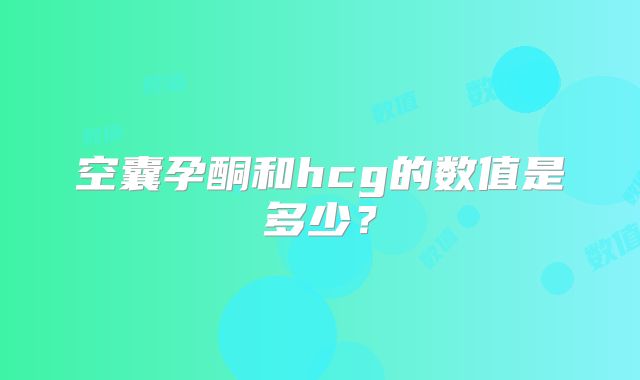 空囊孕酮和hcg的数值是多少？