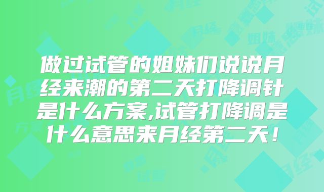 做过试管的姐妹们说说月经来潮的第二天打降调针是什么方案,试管打降调是什么意思来月经第二天！