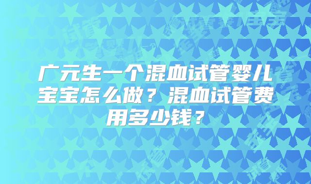 广元生一个混血试管婴儿宝宝怎么做？混血试管费用多少钱？