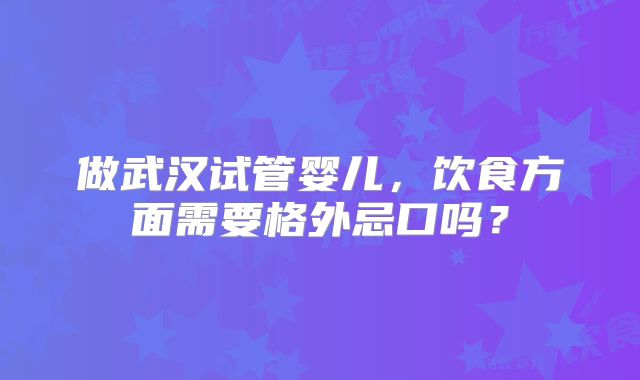 做武汉试管婴儿,饮食方面需要格外忌口吗?