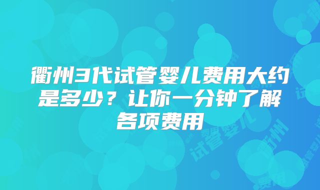 衢州3代试管婴儿费用大约是多少？让你一分钟了解各项费用