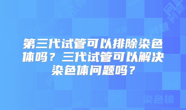 第三代试管可以排除染色体吗？三代试管可以解决染色体问题吗？