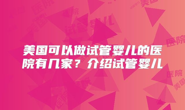 美国可以做试管婴儿的医院有几家?介绍试管婴儿