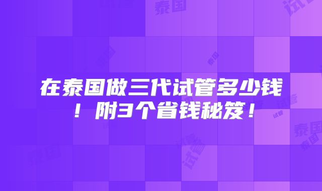 在泰国做三代试管多少钱！附3个省钱秘笈！