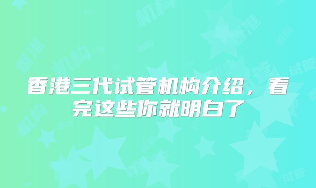 香港三代试管机构介绍,看完这些你就明白了