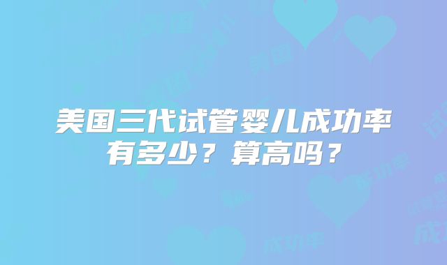 美国三代试管婴儿成功率有多少?算高吗?