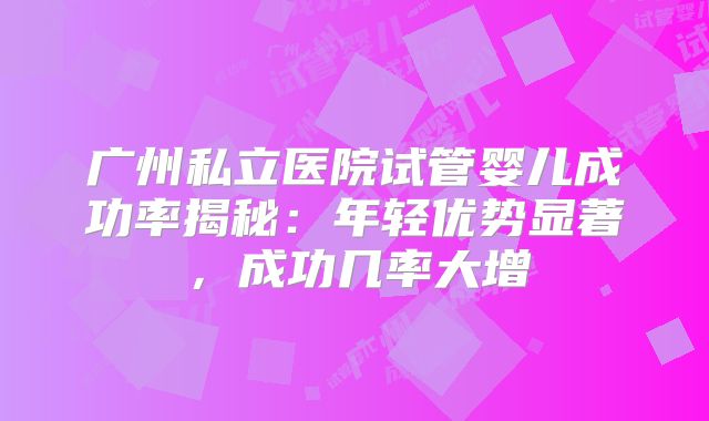 广州私立医院试管婴儿成功率揭秘：年轻优势显著，成功几率大增