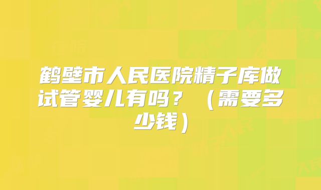 鹤壁市人民医院精子库做试管婴儿有吗?(需要多少钱)