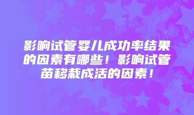 影响试管婴儿成功率结果的因素有哪些！影响试管苗移栽成活的因素！