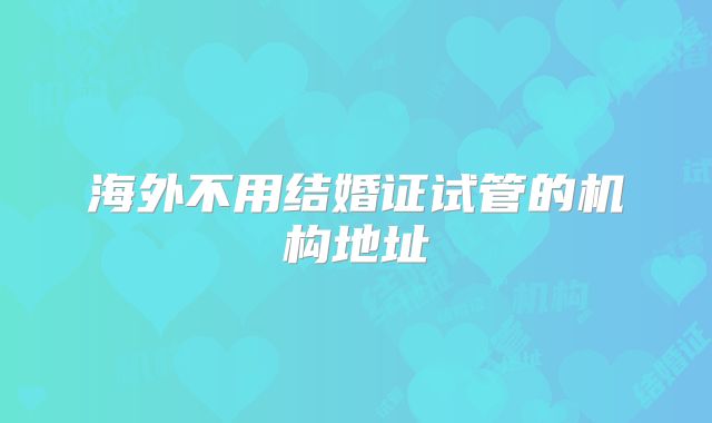 海外不用结婚证试管的机构地址