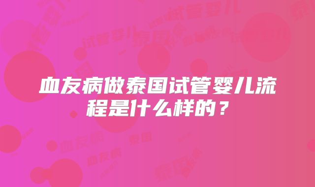 血友病做泰国试管婴儿流程是什么样的？