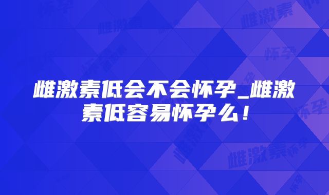 雌激素低会不会怀孕_雌激素低容易怀孕么!