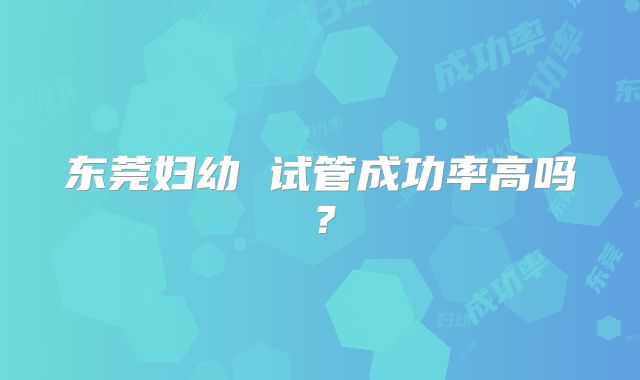 东莞妇幼 试管成功率高吗？