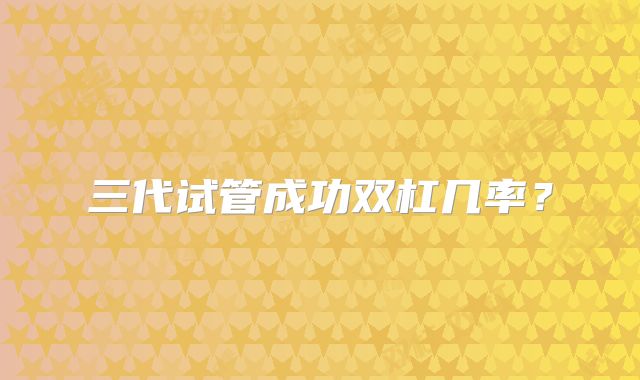 三代试管成功双杠几率？