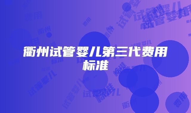 衢州试管婴儿第三代费用标准