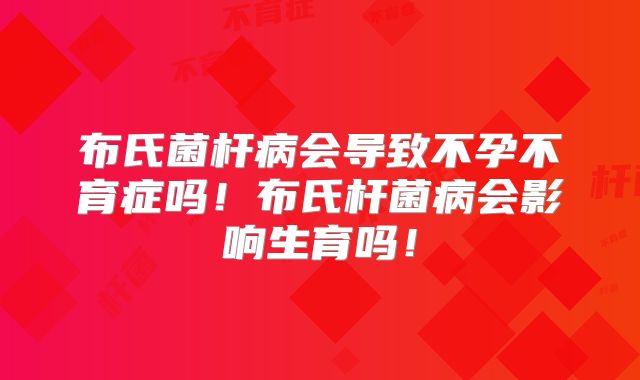 布氏菌杆病会导致不孕不育症吗！布氏杆菌病会影响生育吗！