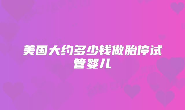 美国大约多少钱做胎停试管婴儿