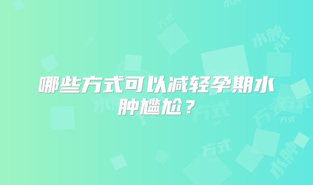 哪些方式可以减轻孕期水肿尴尬？