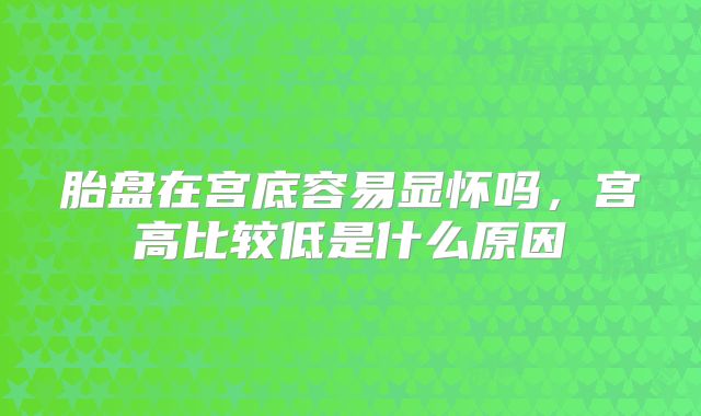 胎盘在宫底容易显怀吗，宫高比较低是什么原因