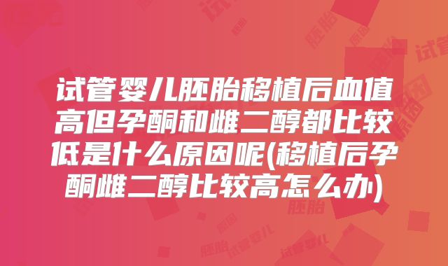试管婴儿胚胎移植后血值高但孕酮和雌二醇都比较低是什么原因呢(移植后孕酮雌二醇比较高怎么办)
