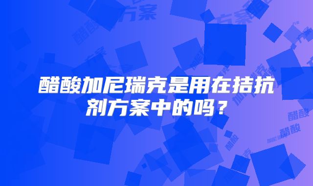 醋酸加尼瑞克是用在拮抗剂方案中的吗?
