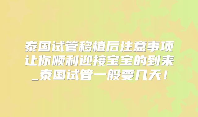 泰国试管移植后注意事项让你顺利迎接宝宝的到来_泰国试管一般要几天！