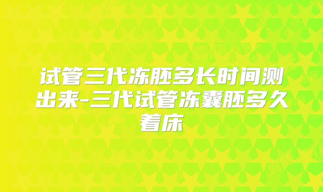 试管三代冻胚多长时间测出来-三代试管冻囊胚多久着床