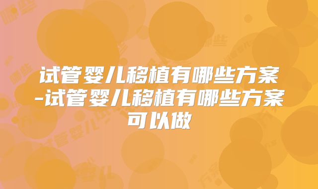 试管婴儿移植有哪些方案-试管婴儿移植有哪些方案可以做