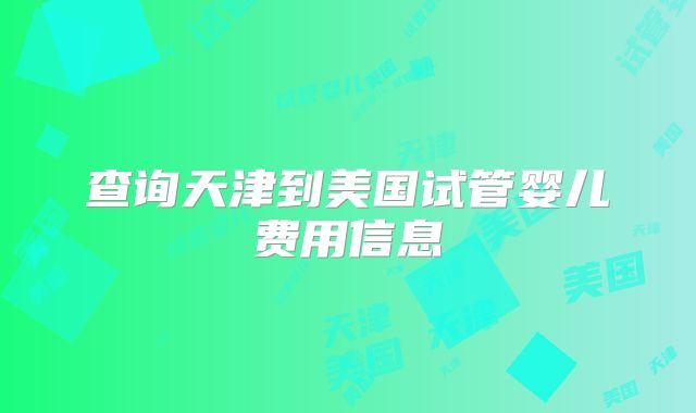 查询天津到美国试管婴儿费用信息