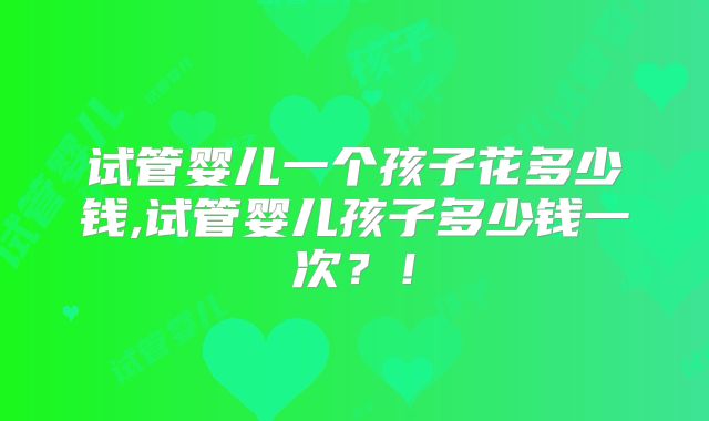 试管婴儿一个孩子花多少钱,试管婴儿孩子多少钱一次？！