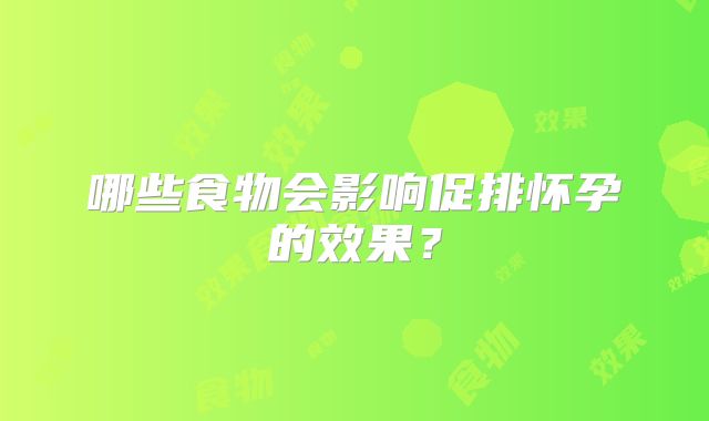 哪些食物会影响促排怀孕的效果？
