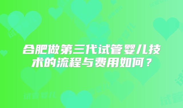 合肥做第三代试管婴儿技术的流程与费用如何？