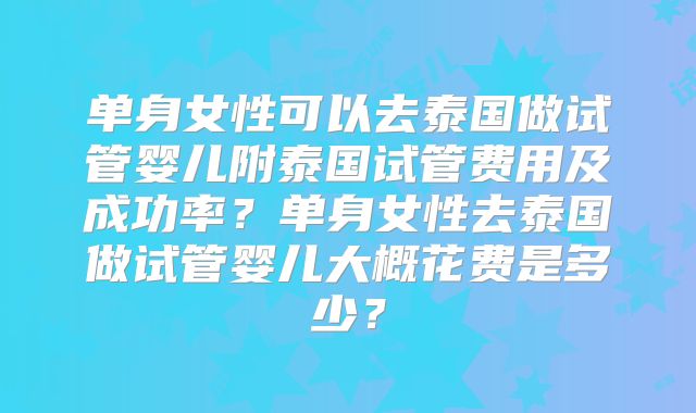 单身女性可以去泰国做试管婴儿附泰国试管费用及成功率？单身女性去泰国做试管婴儿大概花费是多少？