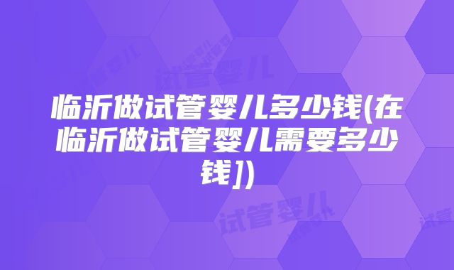 临沂做试管婴儿多少钱(在临沂做试管婴儿需要多少钱])