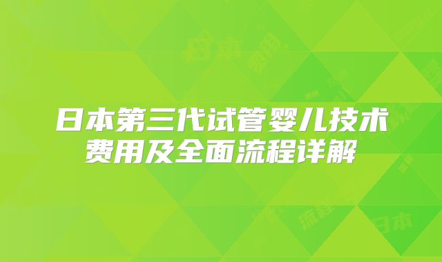 日本第三代试管婴儿技术费用及全面流程详解