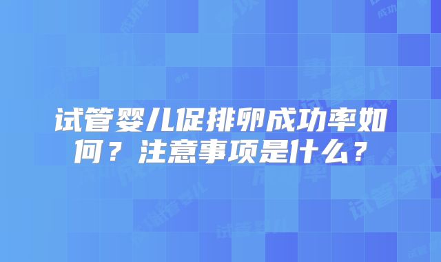 试管婴儿促排卵成功率如何？注意事项是什么？