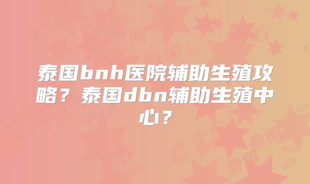 泰国bnh医院辅助生殖攻略？泰国dbn辅助生殖中心？