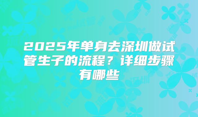 2025年单身去深圳做试管生子的流程？详细步骤有哪些